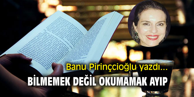 "Bilmemek değil okumamak ayıp" Banu Pirinçcioğlu yazdı...