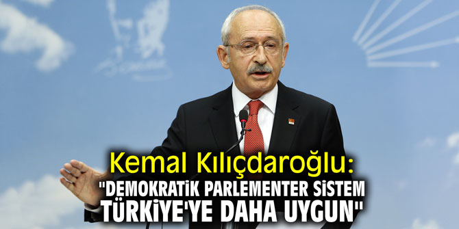 Kemal Kılıçdaroğlu: "Demokratik parlementer sistem Türkiye'ye daha uygun"