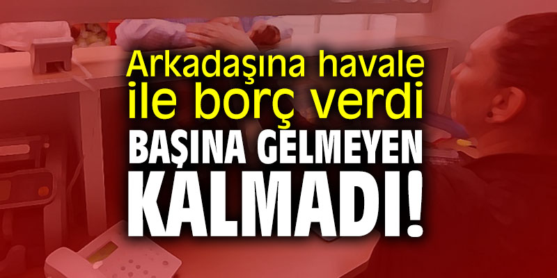Arkadaşına havale ile borç verdi, başına gelmeyen kalmadı
