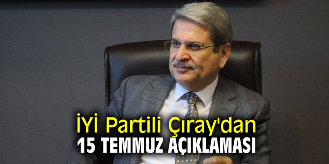İYİ Partili Çıray'dan 15 Temmuz açıklaması