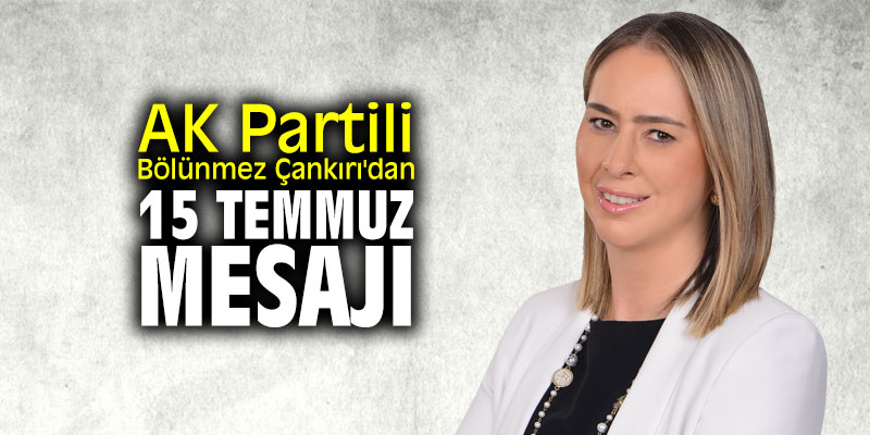 AK Partili Bölünmez Çankırı'dan 15 Temmuz mesajı