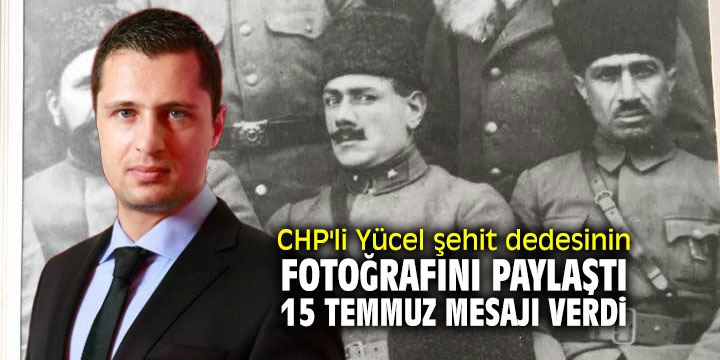 CHP'li Yücel şehit dedesinin fotoğrafını paylaştı, 15 Temmuz mesajı verdi