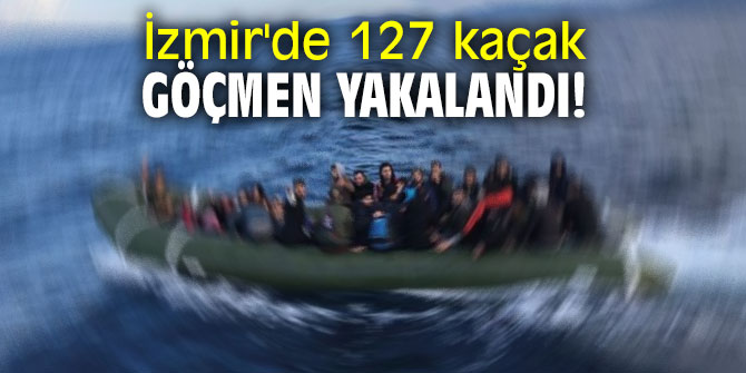 İzmir'de 127 kaçak göçmen yakalandı!