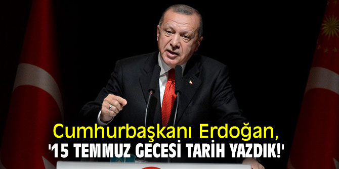 Cumhurbaşkanı Erdoğan, '15 Temmuz gecesi tarih yazdık!'