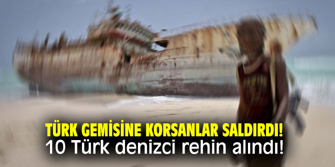 Türk gemisine korsanlar saldırdı! 10 Türk denizci rehin alındı!