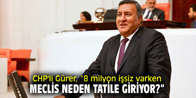 CHP'li Gürer, Meclisin tatile girmemesi gerektiğini vurguladı