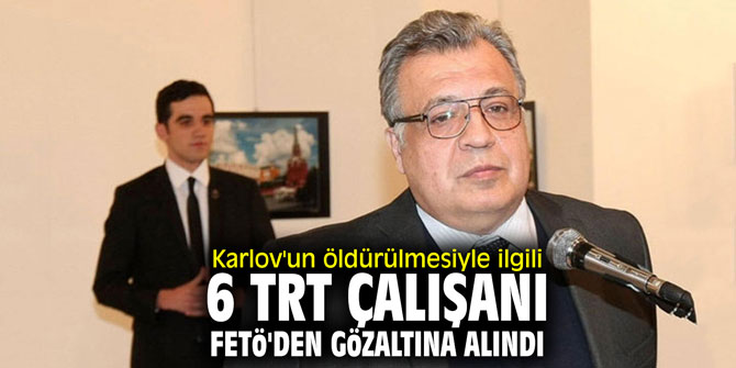 Karlov'un öldürülmesiyle ilgili 6 TRT çalışanı FETÖ'den gözaltına alındı