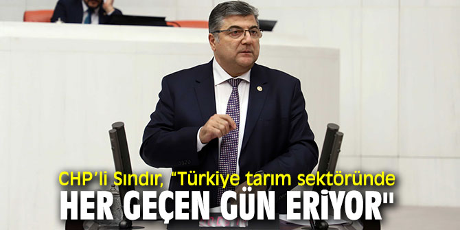 CHP’li Sındır, “Türkiye tarım sektöründe her geçen gün eriyor"