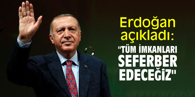 Erdoğan açıkladı: "Tüm imkanları seferber edeceğiz"