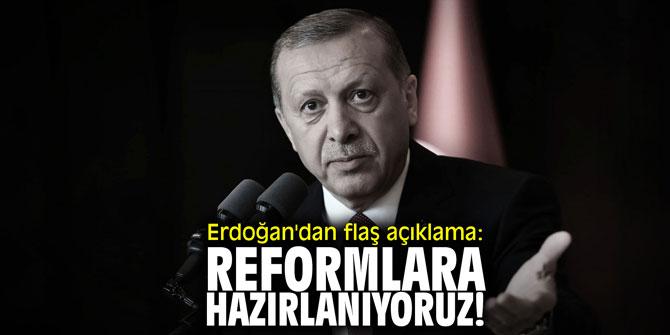 Erdoğan'dan flaş açıklama: "Reformlara hazırlanıyoruz!"