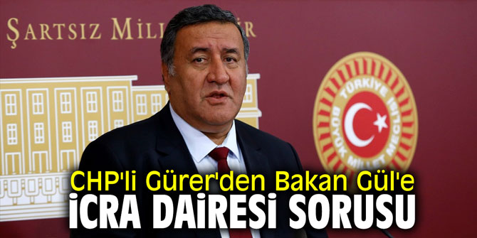 CHP'li Gürer'den Bakan Gül'e icra dairesi sorusu