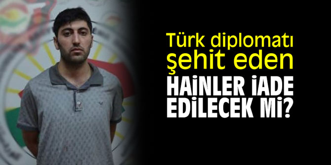 Türk diplomatı şehit eden hainler iade edilecek mi?