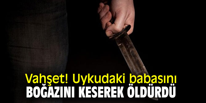 Vahşet! Uykudaki babasını boğazını keserek öldürdü