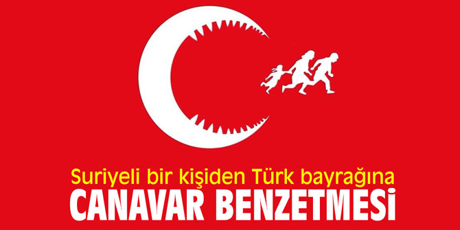 Suriyeli bir kişiden Türk bayrağına canavar benzetmesi