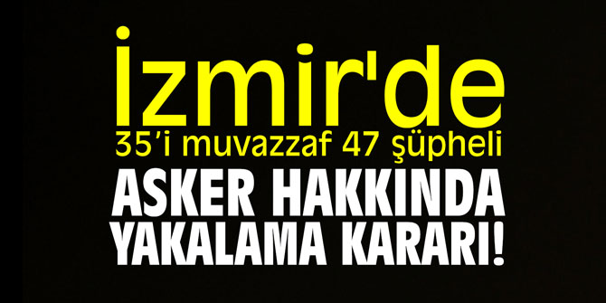 İzmir'de 35’i muvazzaf 47 şüpheli asker hakkında yakalama kararı!