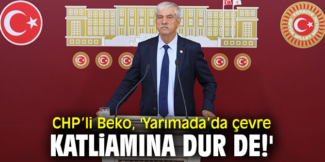 CHP’li Beko, çevre katliamına dur de çağrısı yaptı