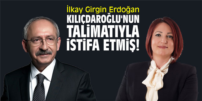İlkay Girgin Erdoğan, Kılıçdaroğlu'nun talimatıyla istifa etmiş!