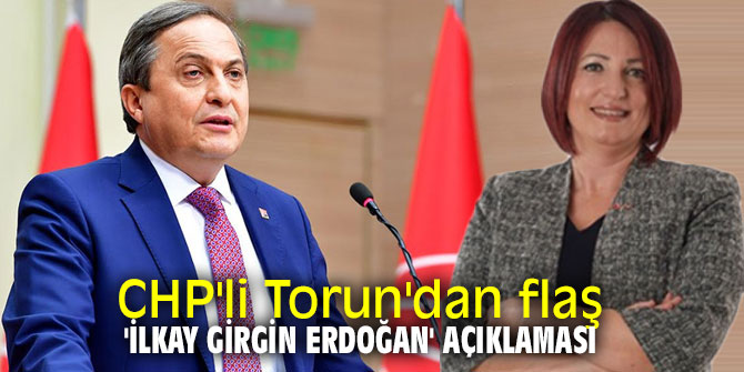 CHP'li Torun'dan flaş 'İlkay Girgin Erdoğan' açıklaması