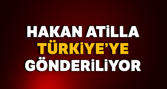 Hakan Atilla Türkiye'ye gönderiliyor