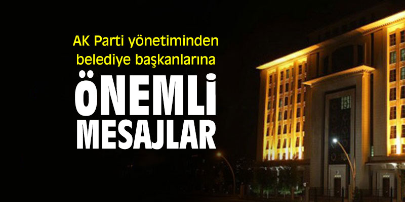 AK Parti yönetiminden belediye başkanlarına önemli mesajlar