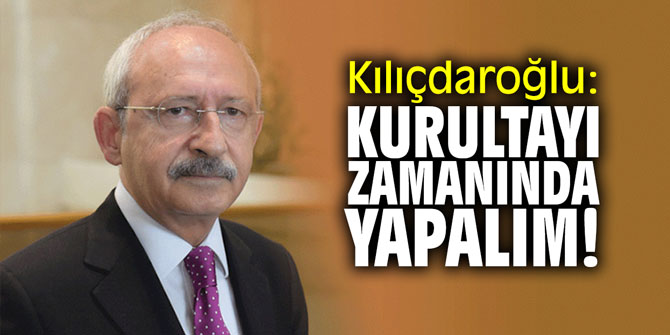 CHP lideri Kılıçdaroğlu: "Kurultayı zamanında yapalım!"