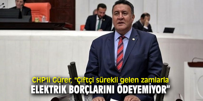 CHP'li Gürer, "Çiftçi sürekli gelen zamlarla elektrik borçlarını ödeyemiyor” 