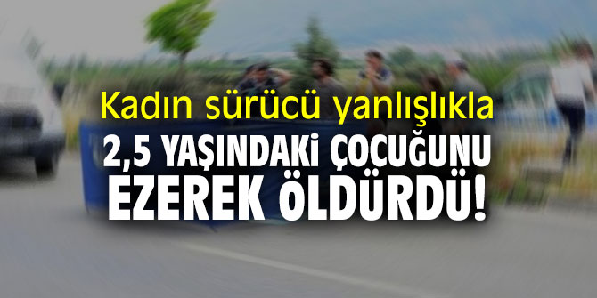 Kadın sürücü yanlışlıkla 2,5 yaşındaki çocuğunu ezerek öldürdü!