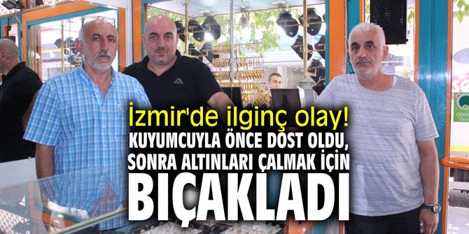 İzmir'de ilginç olay! Kuyumcuyla önce dost oldu, sonra altınları çalmak için bıçakladı