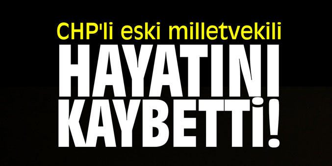 CHP'li eski milletvekili hayatını kaybetti!