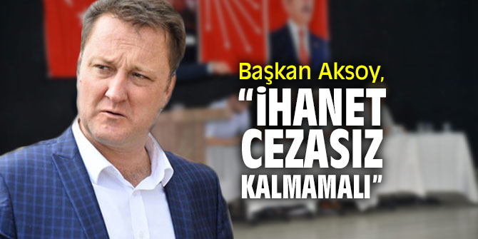 Başkan Aksoy, “İhanet cezasız kalmamalı”