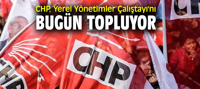 Yerel Yönetimler Çalıştayı'nda CHP'li Başkanlar bir araya gelecek!