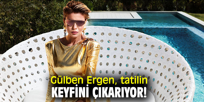 Gülben Ergen, tatilin keyfini çıkarıyor!