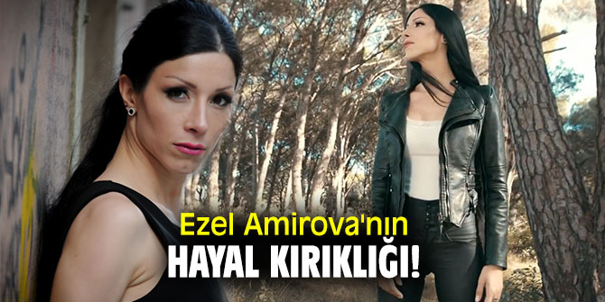 Ezel Amirova'nın hayal kırıklığı!