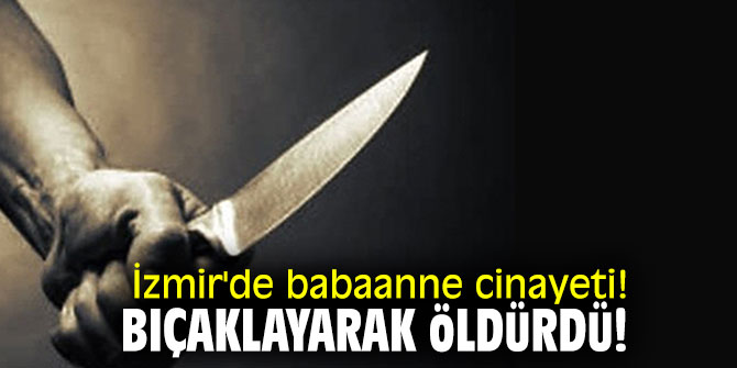 İzmir'de babaanne cinayeti! Bıçaklayarak öldürdü!