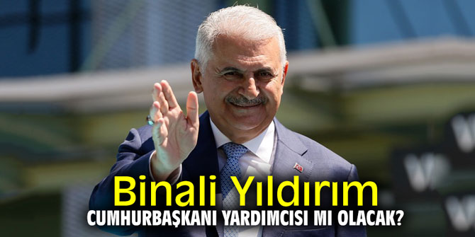 Binali Yıldırım Cumhurbaşkanı Yardımcısı mı olacak?