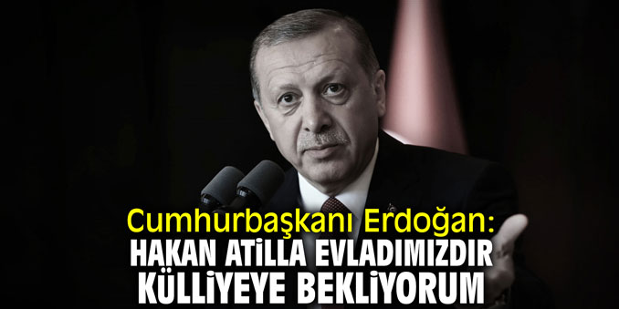 Cumhurbaşkanı Erdoğan: "Hakan Atilla evladımızdır; külliyeye bekliyorum"