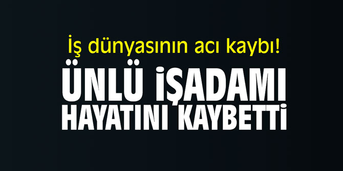 İş dünyasının acı kaybı! Ünlü işadamı yaşamını yitirdi