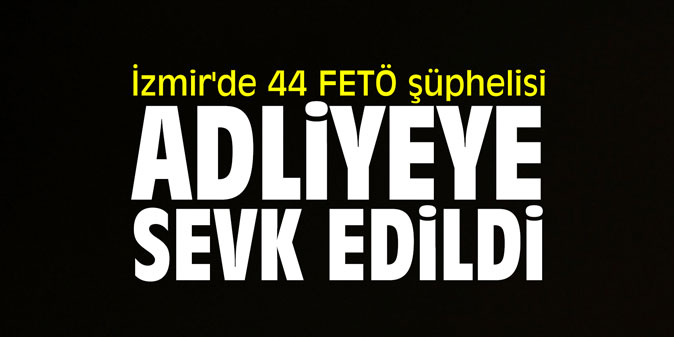İzmir'de 44 FETÖ şüphelisi adliyeye sevk edildi