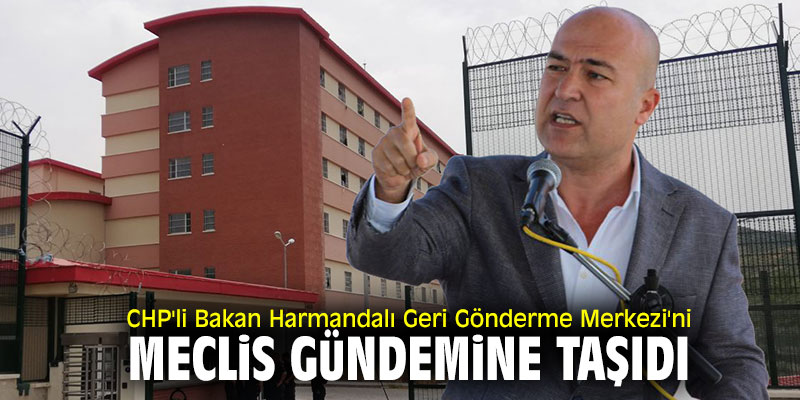 CHP'li Bakan Harmandalı Geri Gönderme Merkezi'ni meclis gündemine taşıdı