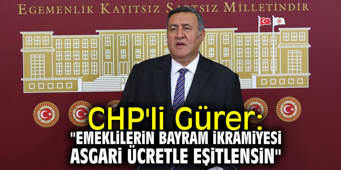 CHP'li Gürer: "Emeklilerin bayram ikramiyesi asgari ücretle eşitlensin"