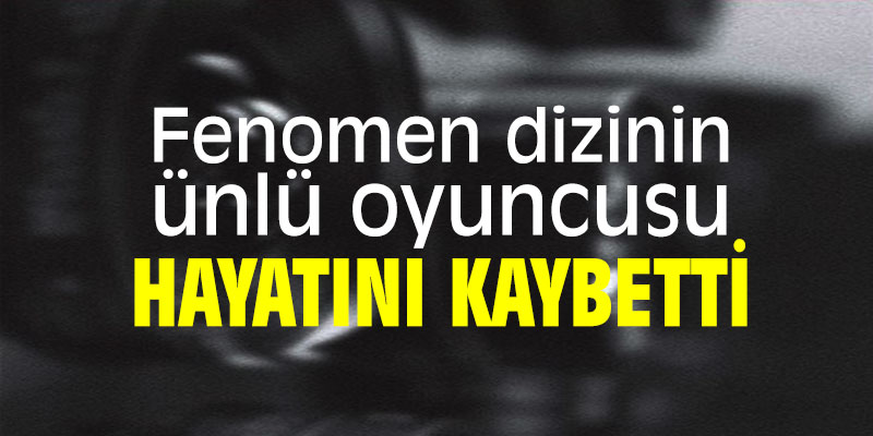 Fenomen dizinin ünlü oyuncusu hayatını kaybetti
