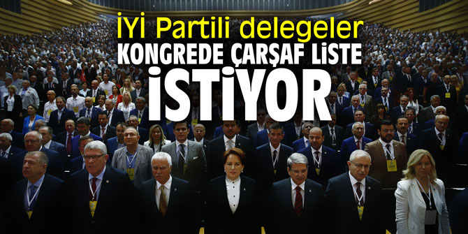 İYİ Partili delegeler kongrede çarşaf liste istiyor