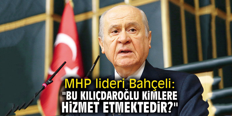 MHP lideri Bahçeli: "Bu Kılıçdaroğlu kimlere hizmet etmektedir?"