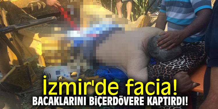 İzmir'de facia! Bacaklarını biçerdövere kaptırdı!