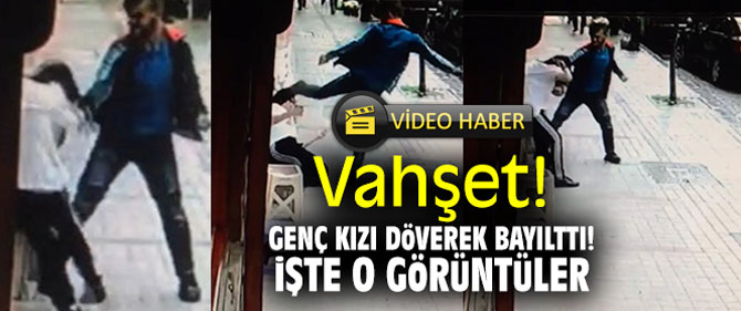 Vahşet! Genç kızı döverek bayılttı! İşte o görüntüler