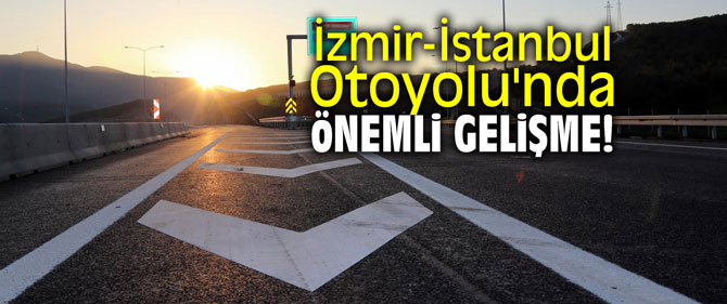 İzmir-İstanbul Otoyolu'nda önemli gelişme!