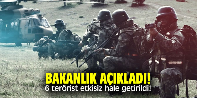 Bakanlık açıkladı! 6 terörist etkisiz hale getirildi!