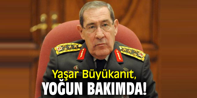 Yaşar Büyükanıt, yoğun bakımda!