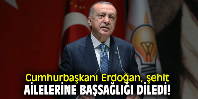 Cumhurbaşkanı Erdoğan, şehit ailelerine başsağlığı diledi!