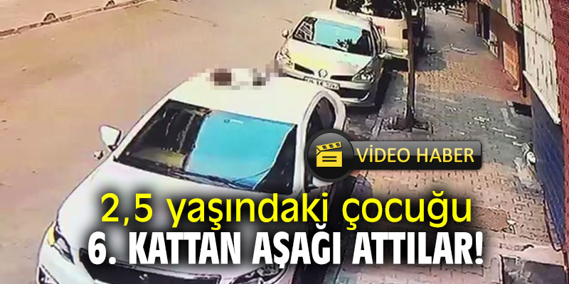 2,5 yaşındaki çocuğu 6. kattan aşağı attılar!